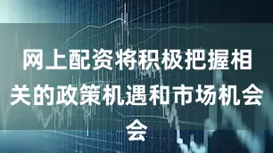 网上配资将积极把握相关的政策机遇和市场机会