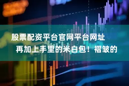 股票配资平台官网平台网址 再加上手里的米白包!褶皱的