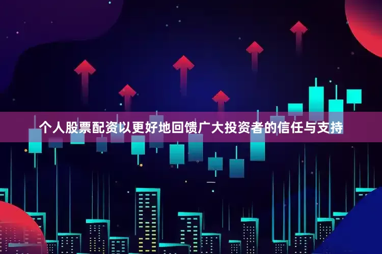 个人股票配资以更好地回馈广大投资者的信任与支持