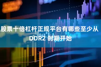 股票十倍杠杆正规平台有哪些至少从 DDR2 时期开始