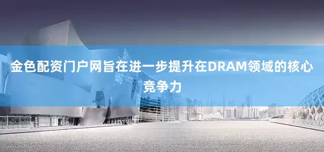 金色配资门户网旨在进一步提升在DRAM领域的核心竞争力
