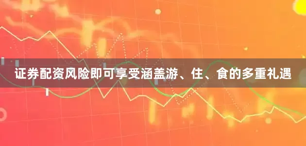 证券配资风险即可享受涵盖游、住、食的多重礼遇