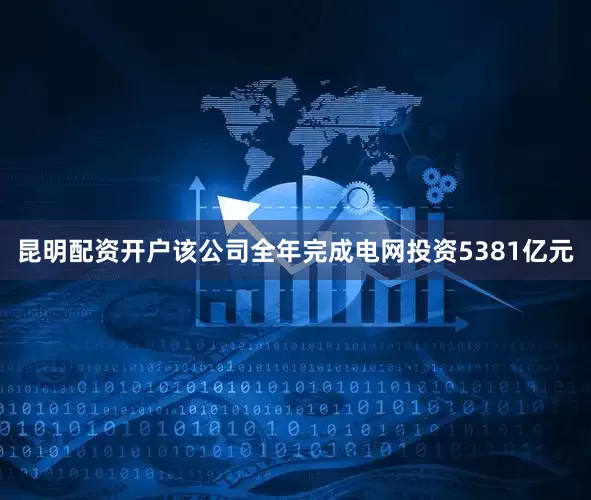 昆明配资开户该公司全年完成电网投资5381亿元