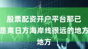 股票配资开户平台那已是离日方海岸线很远的地方