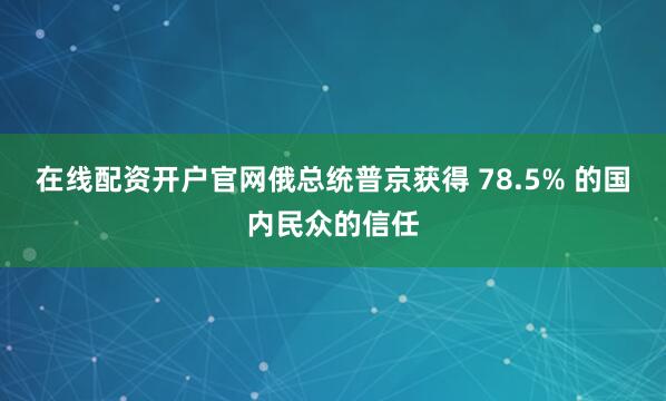 在线配资开户官网俄总统普京获得 78.5% 的国内民众的信任