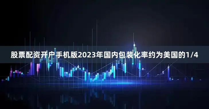 股票配资开户手机版2023年国内包装化率约为美国的1/4