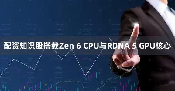 配资知识股搭载Zen 6 CPU与RDNA 5 GPU核心