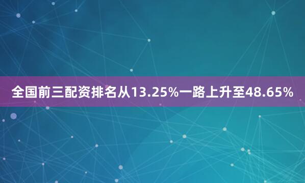 全国前三配资排名从13.25%一路上升至48.65%