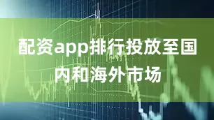配资app排行投放至国内和海外市场