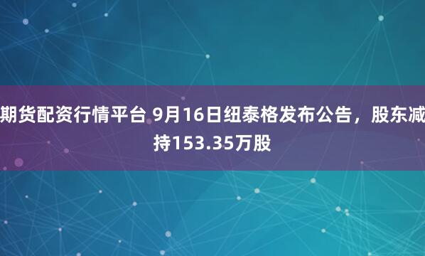 期货配资行情平台 9月16日纽泰格发布公告，股东减持153.35万股