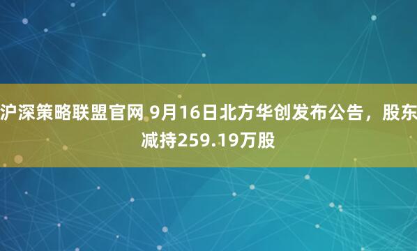 沪深策略联盟官网 9月16日北方华创发布公告，股东减持259.19万股