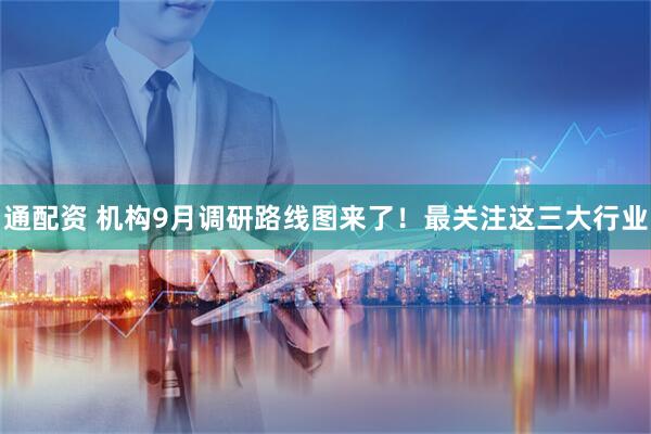 通配资 机构9月调研路线图来了！最关注这三大行业