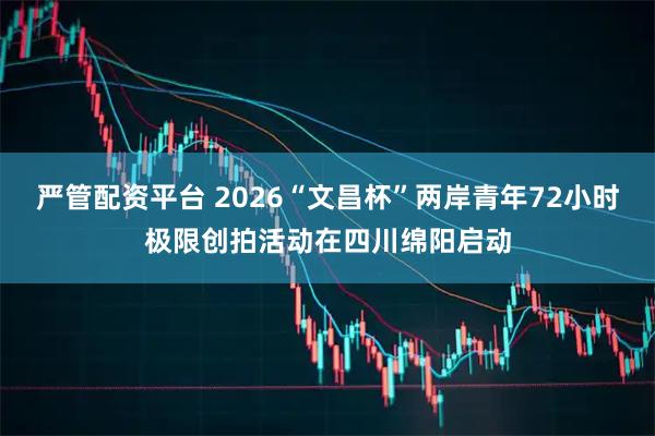 严管配资平台 2026“文昌杯”两岸青年72小时极限创拍活动在四川绵阳启动