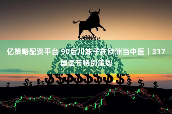 亿策略配资平台 90后川妹子在欧洲当中医｜317国医节特别策划