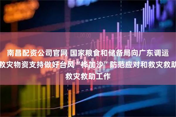 南昌配资公司官网 国家粮食和储备局向广东调运中央救灾物资支持做好台风“桦加沙”防范应对和救灾救助工作