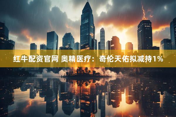 红牛配资官网 奥精医疗：奇伦天佑拟减持1%