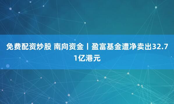 免费配资炒股 南向资金丨盈富基金遭净卖出32.71亿港元