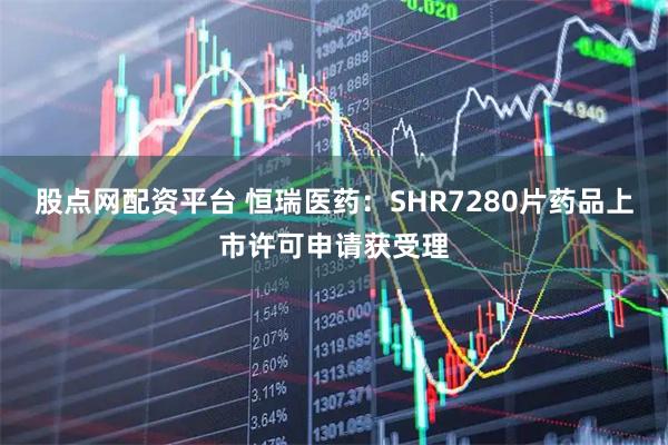 股点网配资平台 恒瑞医药：SHR7280片药品上市许可申请获受理