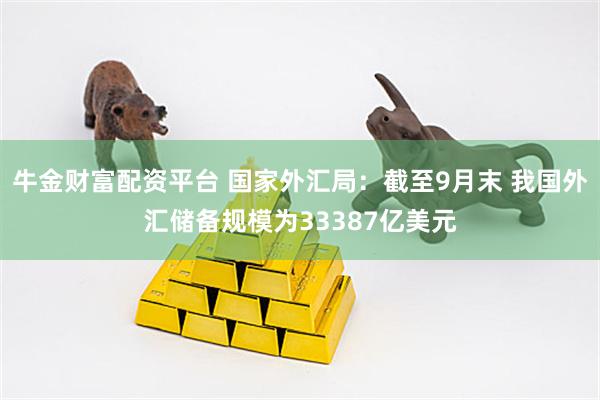 牛金财富配资平台 国家外汇局：截至9月末 我国外汇储备规模为33387亿美元