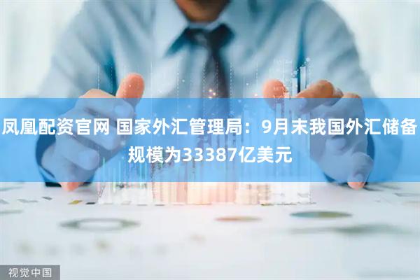 凤凰配资官网 国家外汇管理局：9月末我国外汇储备规模为33387亿美元