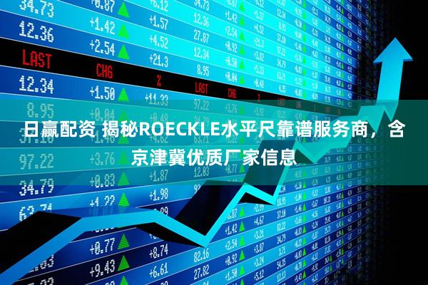 日赢配资 揭秘ROECKLE水平尺靠谱服务商，含京津冀优质厂家信息