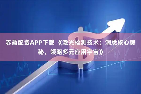 赤盈配资APP下载 《激光检测技术：洞悉核心奥秘，领略多元应用宇宙》