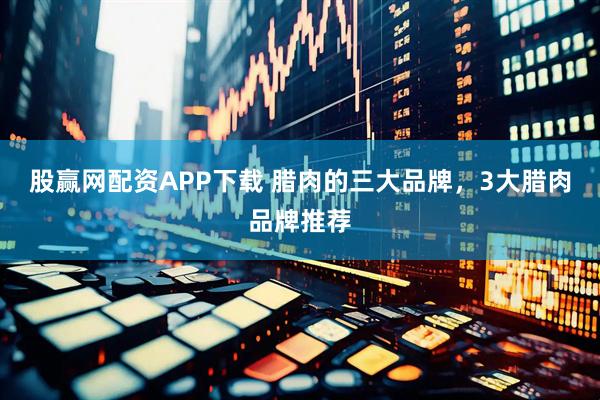 股赢网配资APP下载 腊肉的三大品牌，3大腊肉品牌推荐