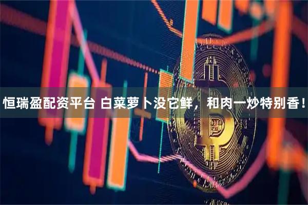 恒瑞盈配资平台 白菜萝卜没它鲜，和肉一炒特别香！