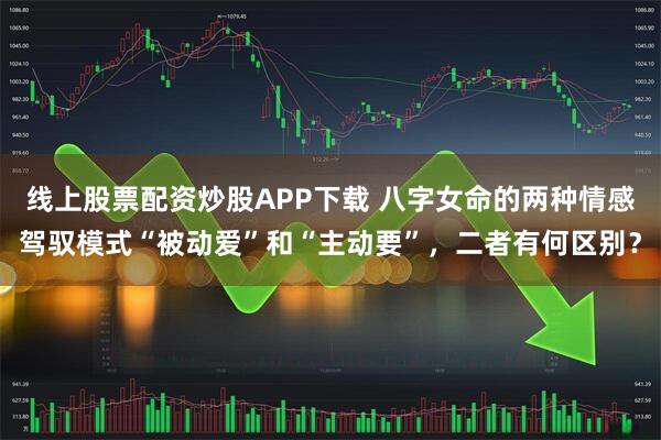 线上股票配资炒股APP下载 八字女命的两种情感驾驭模式“被动爱”和“主动要”，二者有何区别？
