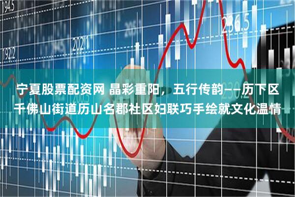 宁夏股票配资网 晶彩重阳，五行传韵——历下区千佛山街道历山名郡社区妇联巧手绘就文化温情