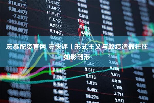 宏泰配资官网 壹快评丨形式主义与政绩造假往往如影随形