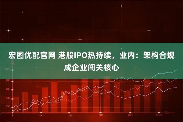 宏图优配官网 港股IPO热持续，业内：架构合规成企业闯关核心