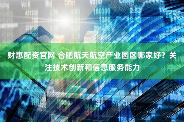 财惠配资官网 合肥航天航空产业园区哪家好？关注技术创新和信息服务能力