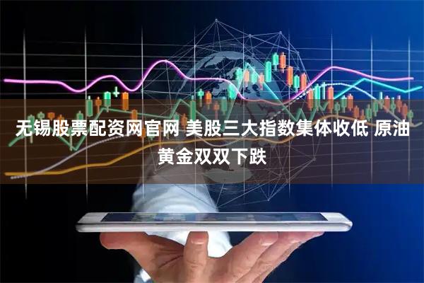 无锡股票配资网官网 美股三大指数集体收低 原油黄金双双下跌