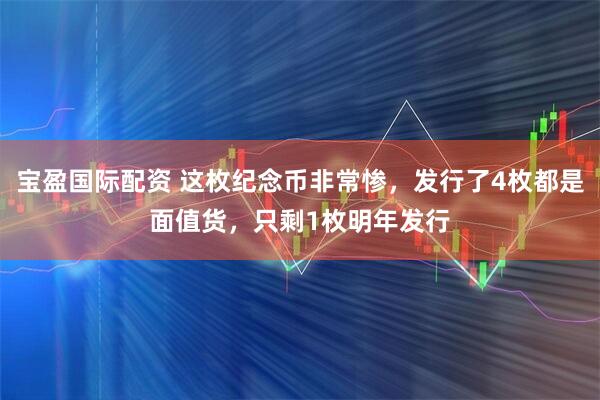 宝盈国际配资 这枚纪念币非常惨，发行了4枚都是面值货，只剩1枚明年发行