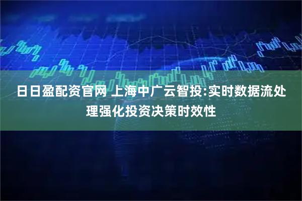 日日盈配资官网 上海中广云智投:实时数据流处理强化投资决策时效性