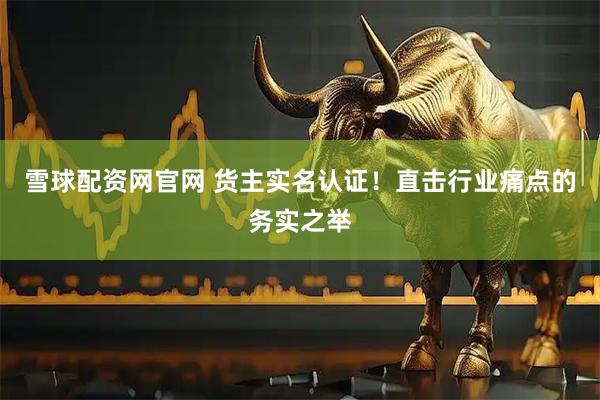 雪球配资网官网 货主实名认证！直击行业痛点的务实之举