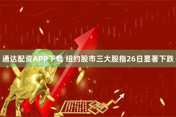 通达配资APP下载 纽约股市三大股指26日显著下跌
