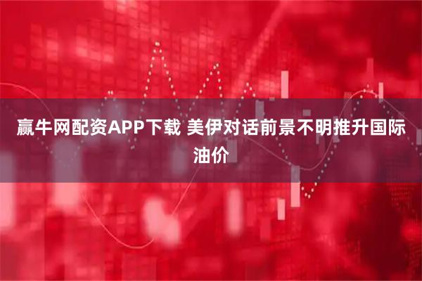 赢牛网配资APP下载 美伊对话前景不明推升国际油价