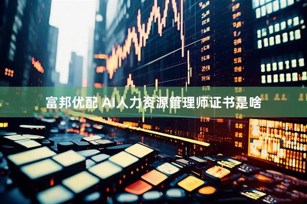 富邦优配 AI人力资源管理师证书是啥