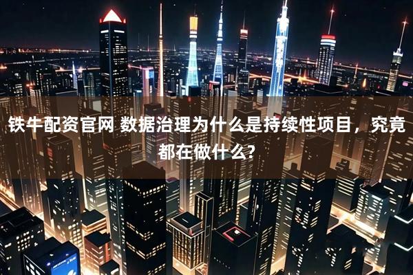 铁牛配资官网 数据治理为什么是持续性项目，究竟都在做什么?