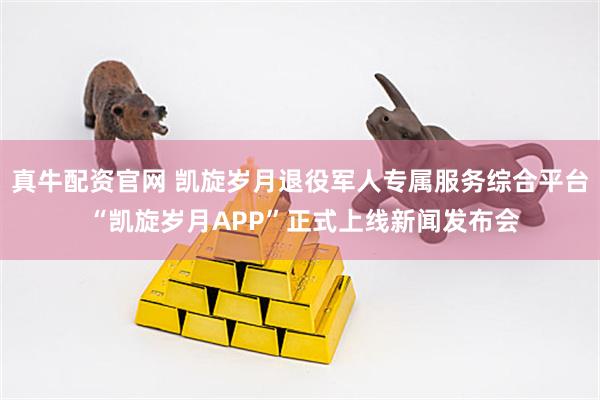 真牛配资官网 凯旋岁月退役军人专属服务综合平台 “凯旋岁月APP”正式上线新闻发布会
