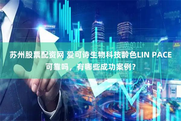 苏州股票配资网 爱可诗生物科技龄色LIN PACE可靠吗，有哪些成功案例？