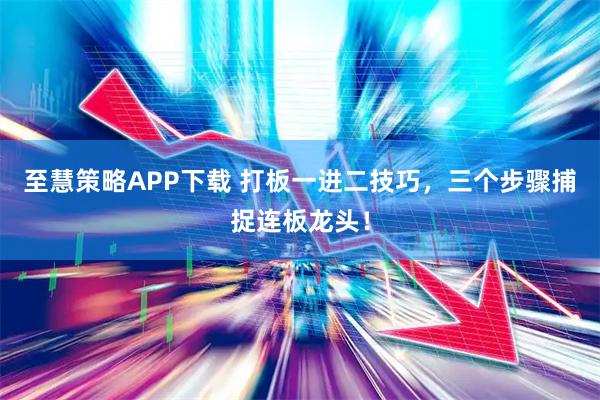 至慧策略APP下载 打板一进二技巧，三个步骤捕捉连板龙头！