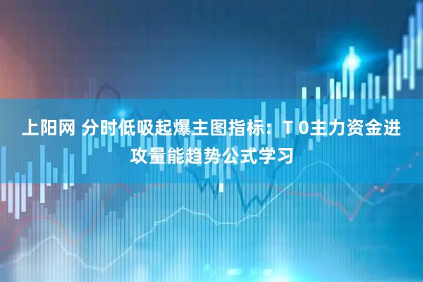 上阳网 分时低吸起爆主图指标：T 0主力资金进攻量能趋势公式学习