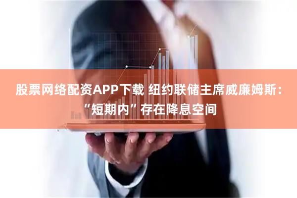 股票网络配资APP下载 纽约联储主席威廉姆斯：“短期内”存在降息空间
