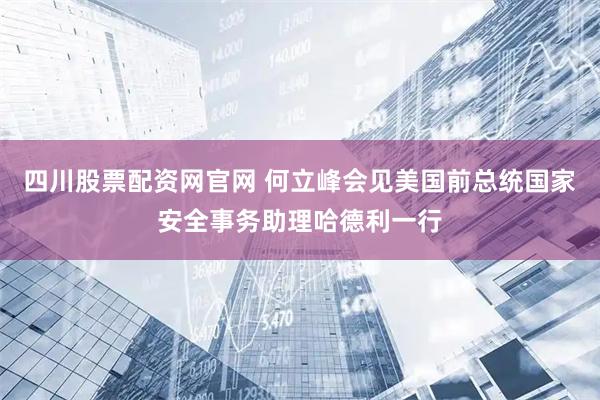 四川股票配资网官网 何立峰会见美国前总统国家安全事务助理哈德利一行