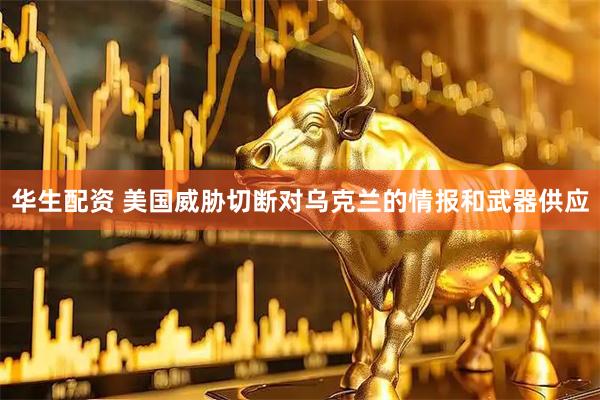 华生配资 美国威胁切断对乌克兰的情报和武器供应