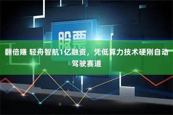 翻倍赚 轻舟智航1亿融资，凭低算力技术硬刚自动驾驶赛道
