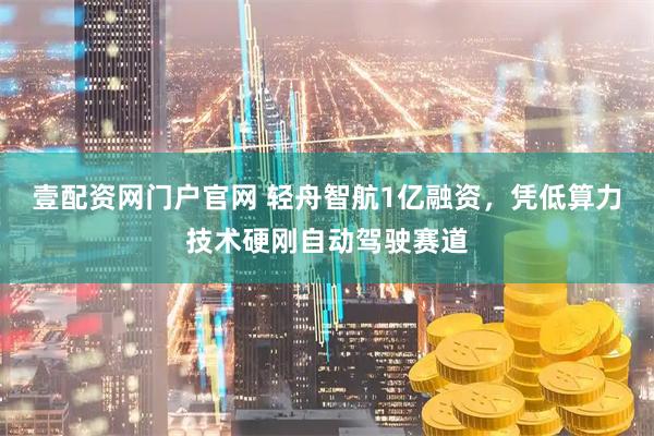 壹配资网门户官网 轻舟智航1亿融资，凭低算力技术硬刚自动驾驶赛道